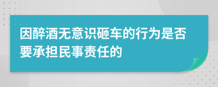 因醉酒无意识砸车的行为是否要承担民事责任的