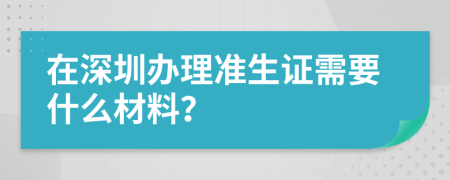 在深圳办理准生证需要什么材料？