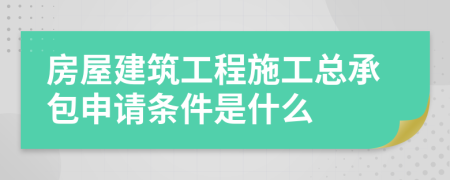 房屋建筑工程施工总承包申请条件是什么