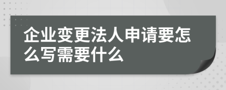 企业变更法人申请要怎么写需要什么