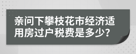 亲问下攀枝花市经济适用房过户税费是多少？