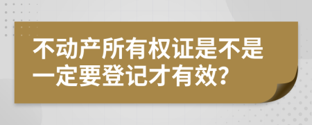 不动产所有权证是不是一定要登记才有效？