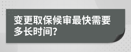 变更取保候审最快需要多长时间？