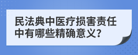 民法典中医疗损害责任中有哪些精确意义？