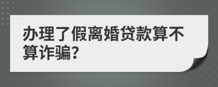 办理了假离婚贷款算不算诈骗？