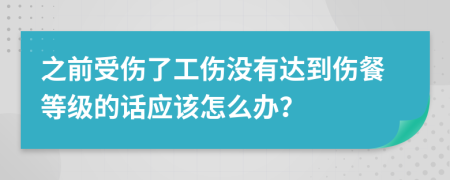 之前受伤了工伤没有达到伤餐等级的话应该怎么办？