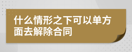 什么情形之下可以单方面去解除合同