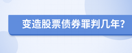 变造股票债券罪判几年？