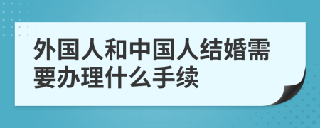 外国人和中国人结婚需要办理什么手续