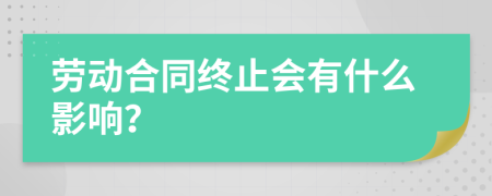 劳动合同终止会有什么影响？