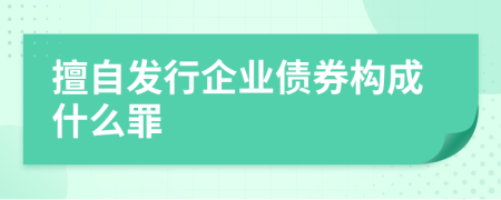 擅自发行企业债券构成什么罪