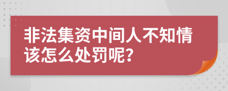 非法集资中间人不知情该怎么处罚呢？