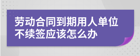 劳动合同到期用人单位不续签应该怎么办