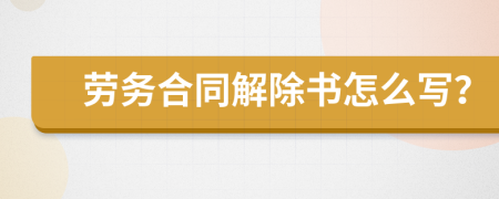 劳务合同解除书怎么写？