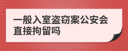 一般入室盗窃案公安会直接拘留吗