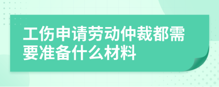 工伤申请劳动仲裁都需要准备什么材料