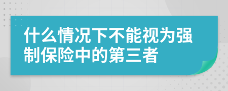 什么情况下不能视为强制保险中的第三者