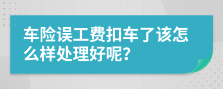 车险误工费扣车了该怎么样处理好呢？