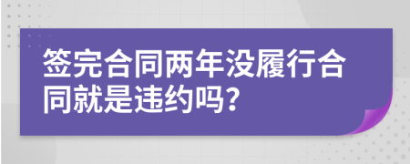 签完合同两年没履行合同就是违约吗？
