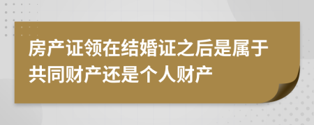 房产证领在结婚证之后是属于共同财产还是个人财产