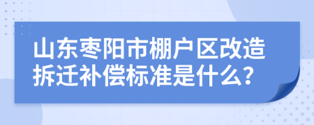 山东枣阳市棚户区改造拆迁补偿标准是什么？