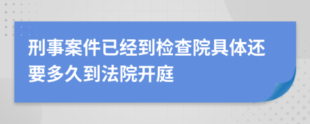 刑事案件已经到检查院具体还要多久到法院开庭