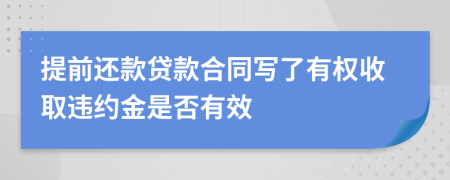 提前还款贷款合同写了有权收取违约金是否有效