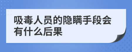 吸毒人员的隐瞒手段会有什么后果