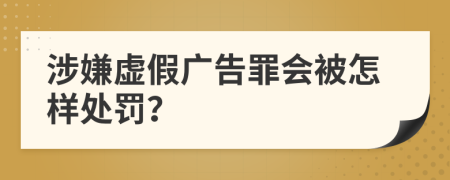 涉嫌虚假广告罪会被怎样处罚？