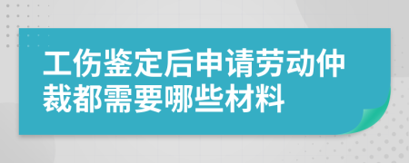 工伤鉴定后申请劳动仲裁都需要哪些材料