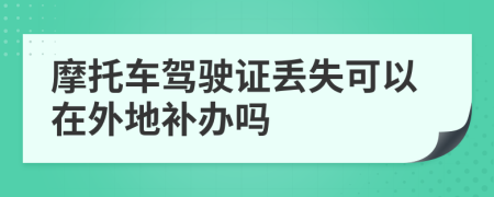 摩托车驾驶证丢失可以在外地补办吗