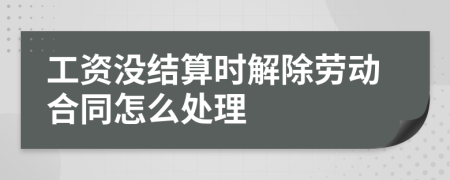 工资没结算时解除劳动合同怎么处理