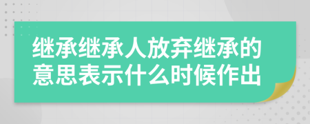 继承继承人放弃继承的意思表示什么时候作出