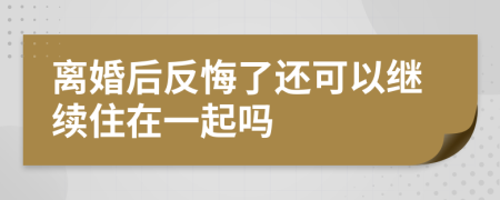 离婚后反悔了还可以继续住在一起吗