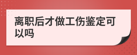 离职后才做工伤鉴定可以吗