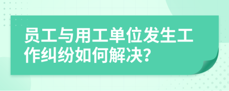 员工与用工单位发生工作纠纷如何解决？