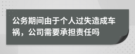 公务期间由于个人过失造成车祸，公司需要承担责任吗