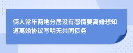 俩人常年两地分居没有感情要离婚想知道离婚协议写明无共同债务