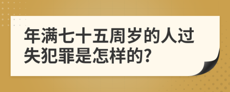 年满七十五周岁的人过失犯罪是怎样的?