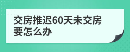 交房推迟60天未交房要怎么办