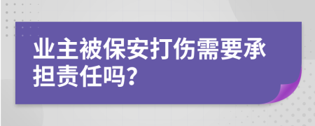 业主被保安打伤需要承担责任吗？