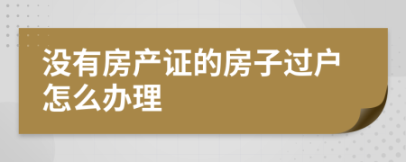 没有房产证的房子过户怎么办理