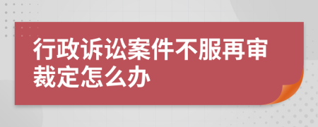 行政诉讼案件不服再审裁定怎么办