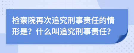 检察院再次追究刑事责任的情形是？什么叫追究刑事责任？