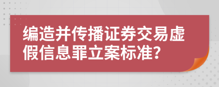 编造并传播证券交易虚假信息罪立案标准？