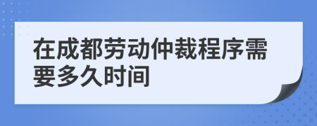 在成都劳动仲裁程序需要多久时间