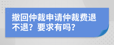 撤回仲裁申请仲裁费退不退？要求有吗？