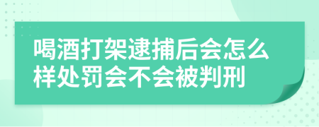 喝酒打架逮捕后会怎么样处罚会不会被判刑