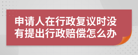 申请人在行政复议时没有提出行政赔偿怎么办
