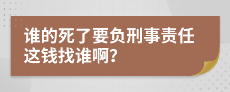 谁的死了要负刑事责任这钱找谁啊？